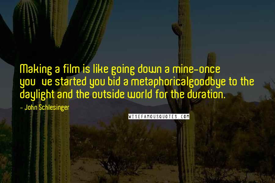 John Schlesinger Quotes: Making a film is like going down a mine-once you've started you bid a metaphoricalgoodbye to the daylight and the outside world for the duration.
