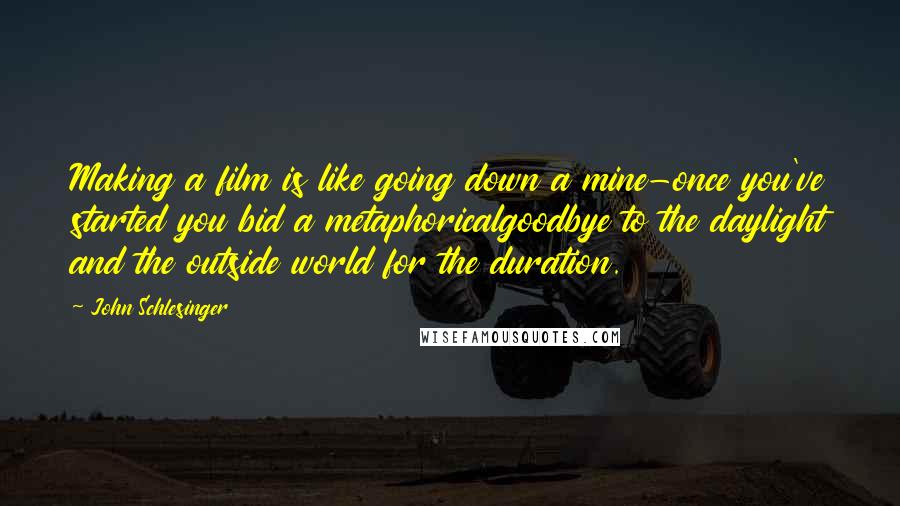 John Schlesinger Quotes: Making a film is like going down a mine-once you've started you bid a metaphoricalgoodbye to the daylight and the outside world for the duration.