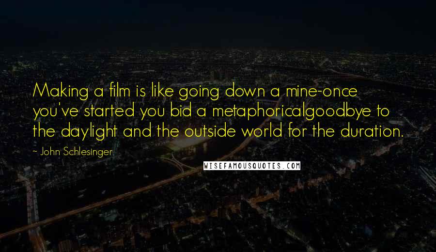 John Schlesinger Quotes: Making a film is like going down a mine-once you've started you bid a metaphoricalgoodbye to the daylight and the outside world for the duration.