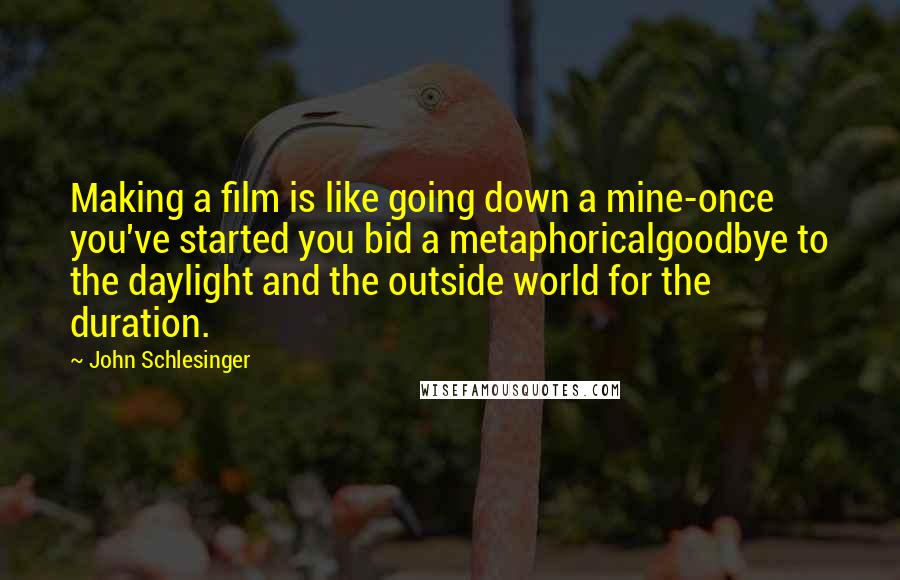 John Schlesinger Quotes: Making a film is like going down a mine-once you've started you bid a metaphoricalgoodbye to the daylight and the outside world for the duration.