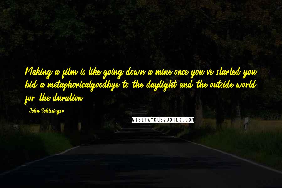 John Schlesinger Quotes: Making a film is like going down a mine-once you've started you bid a metaphoricalgoodbye to the daylight and the outside world for the duration.