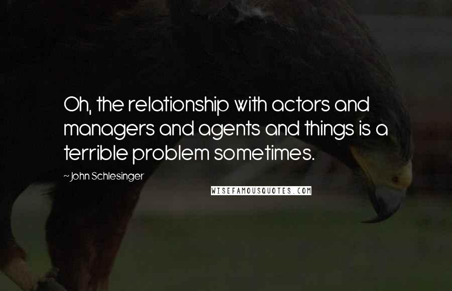 John Schlesinger Quotes: Oh, the relationship with actors and managers and agents and things is a terrible problem sometimes.