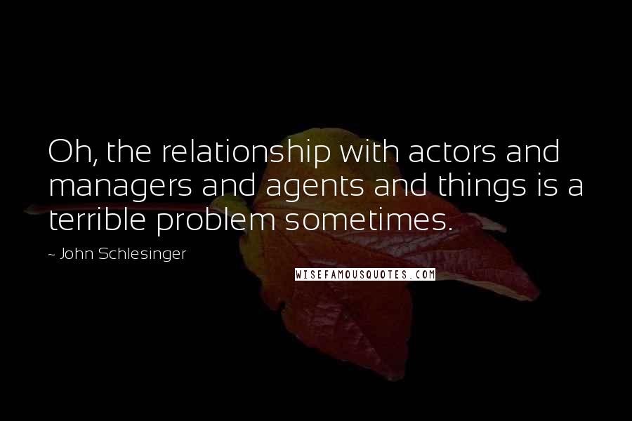 John Schlesinger Quotes: Oh, the relationship with actors and managers and agents and things is a terrible problem sometimes.