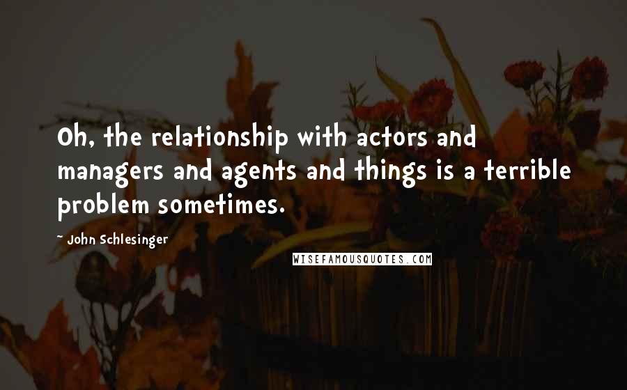 John Schlesinger Quotes: Oh, the relationship with actors and managers and agents and things is a terrible problem sometimes.