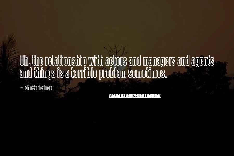 John Schlesinger Quotes: Oh, the relationship with actors and managers and agents and things is a terrible problem sometimes.