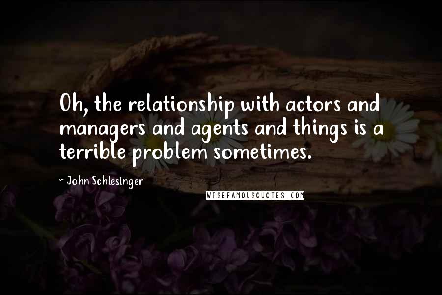 John Schlesinger Quotes: Oh, the relationship with actors and managers and agents and things is a terrible problem sometimes.