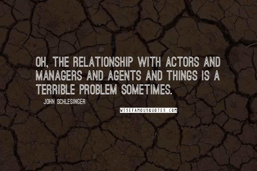 John Schlesinger Quotes: Oh, the relationship with actors and managers and agents and things is a terrible problem sometimes.