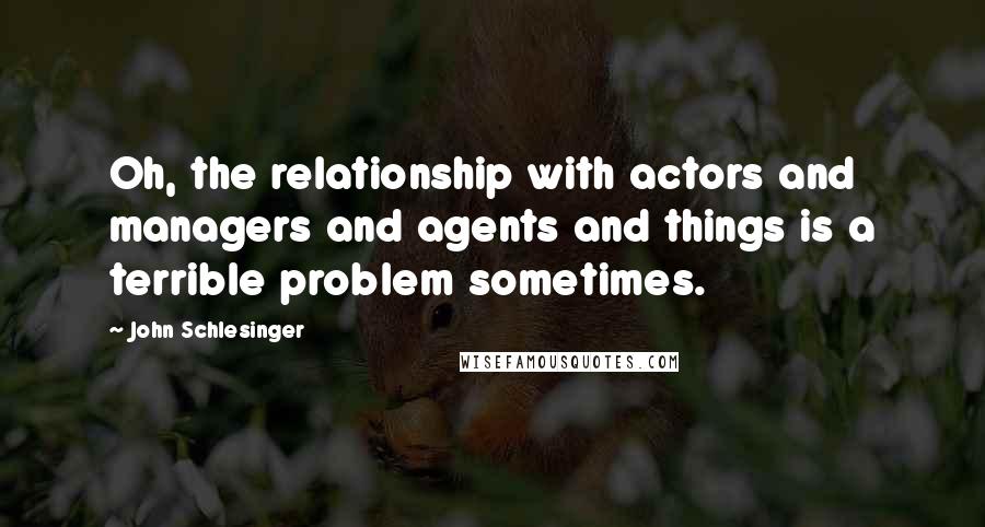 John Schlesinger Quotes: Oh, the relationship with actors and managers and agents and things is a terrible problem sometimes.