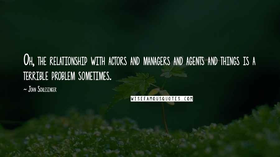 John Schlesinger Quotes: Oh, the relationship with actors and managers and agents and things is a terrible problem sometimes.