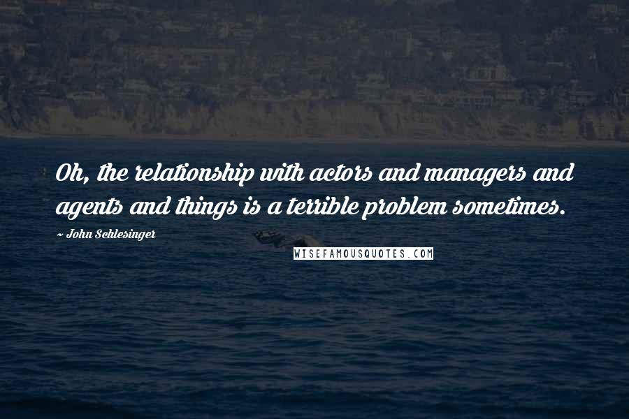 John Schlesinger Quotes: Oh, the relationship with actors and managers and agents and things is a terrible problem sometimes.