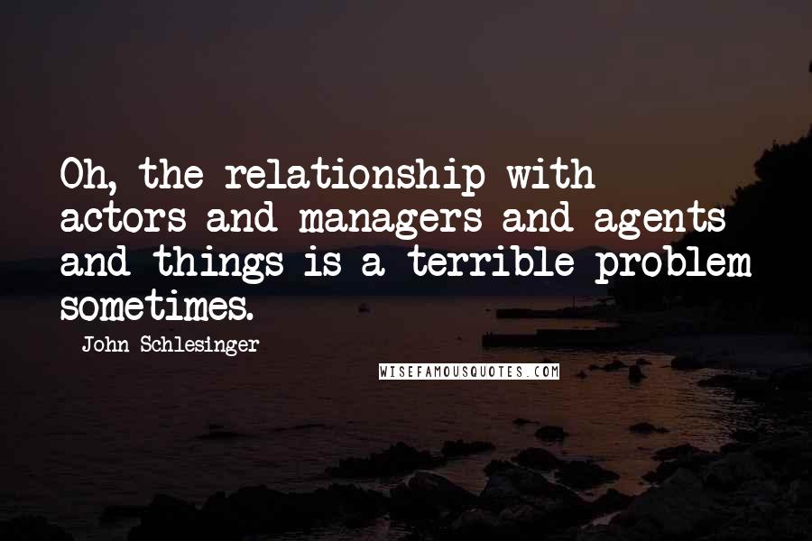 John Schlesinger Quotes: Oh, the relationship with actors and managers and agents and things is a terrible problem sometimes.