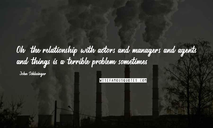 John Schlesinger Quotes: Oh, the relationship with actors and managers and agents and things is a terrible problem sometimes.