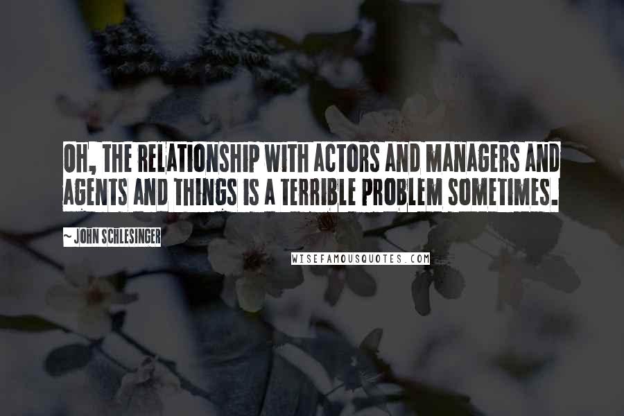 John Schlesinger Quotes: Oh, the relationship with actors and managers and agents and things is a terrible problem sometimes.