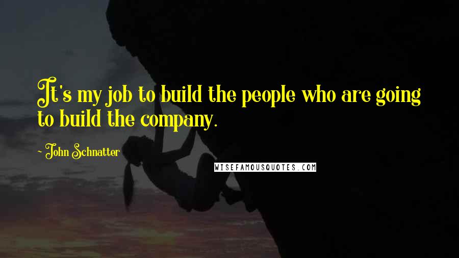 John Schnatter Quotes: It's my job to build the people who are going to build the company.