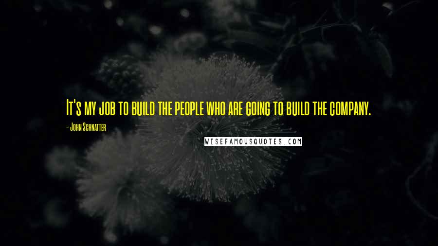 John Schnatter Quotes: It's my job to build the people who are going to build the company.