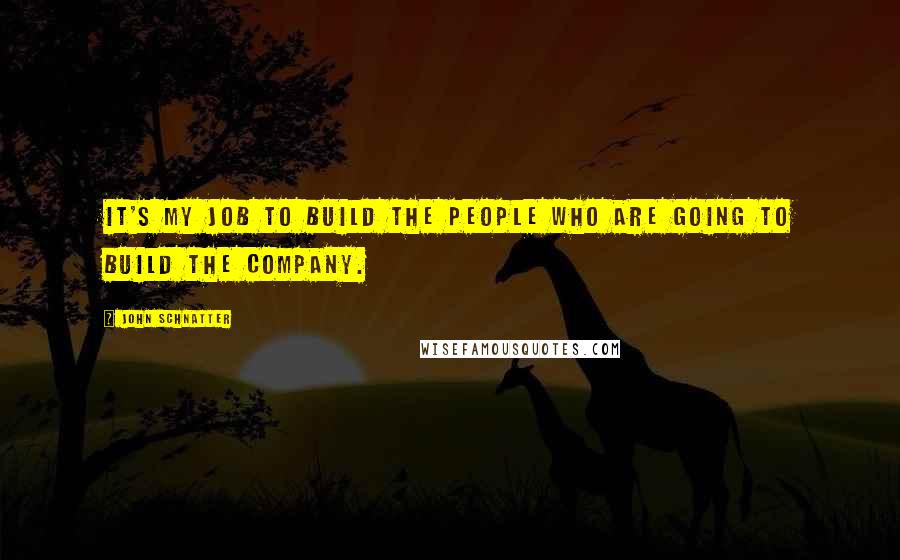 John Schnatter Quotes: It's my job to build the people who are going to build the company.