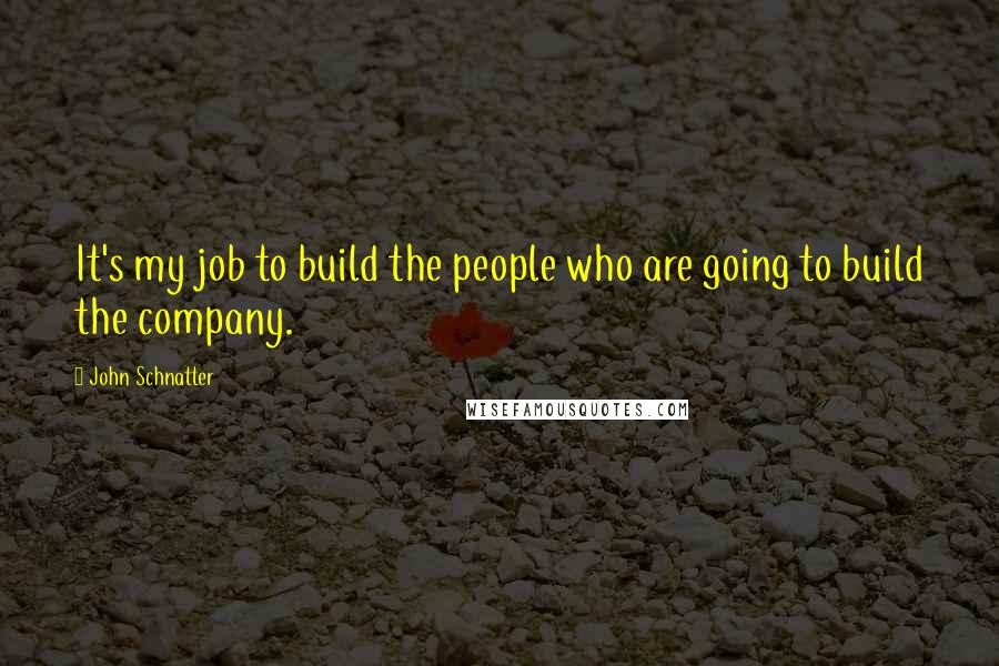 John Schnatter Quotes: It's my job to build the people who are going to build the company.