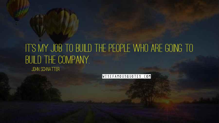 John Schnatter Quotes: It's my job to build the people who are going to build the company.