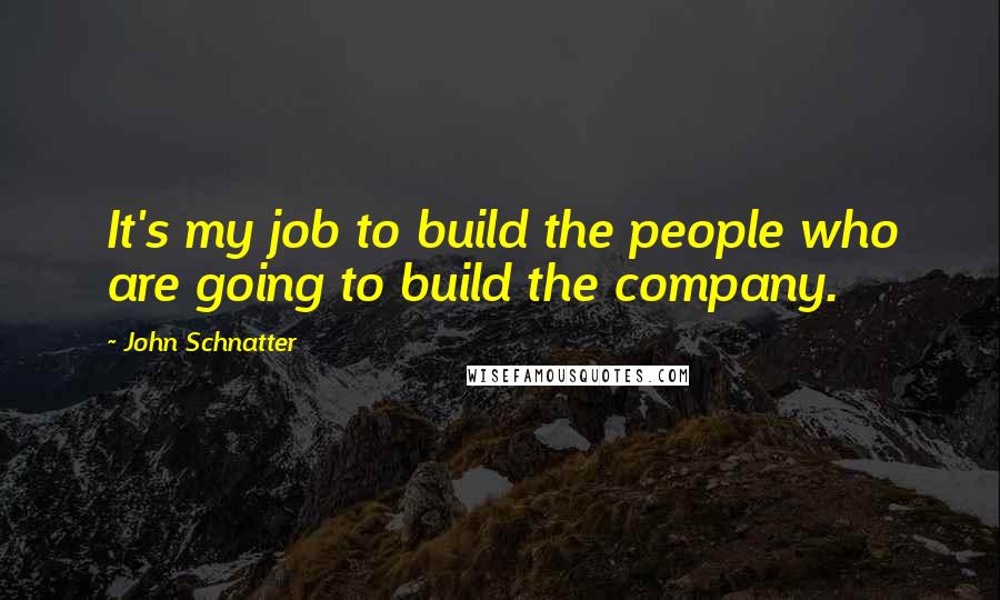 John Schnatter Quotes: It's my job to build the people who are going to build the company.