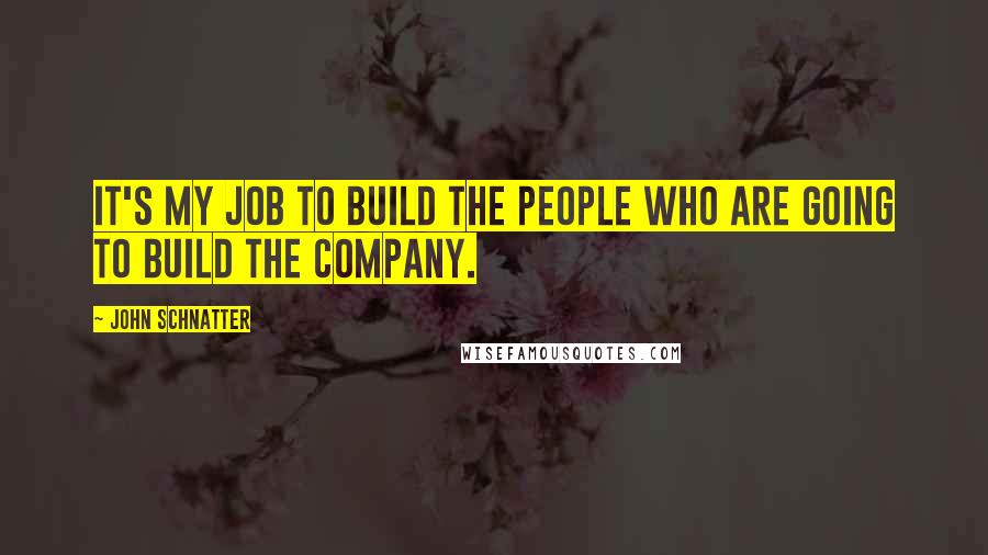 John Schnatter Quotes: It's my job to build the people who are going to build the company.