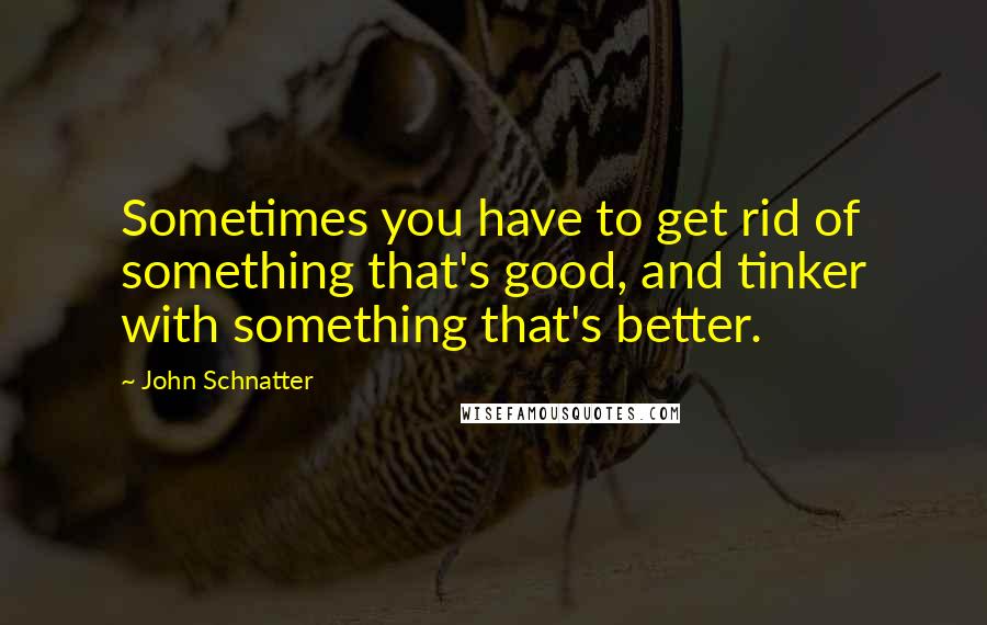 John Schnatter Quotes: Sometimes you have to get rid of something that's good, and tinker with something that's better.