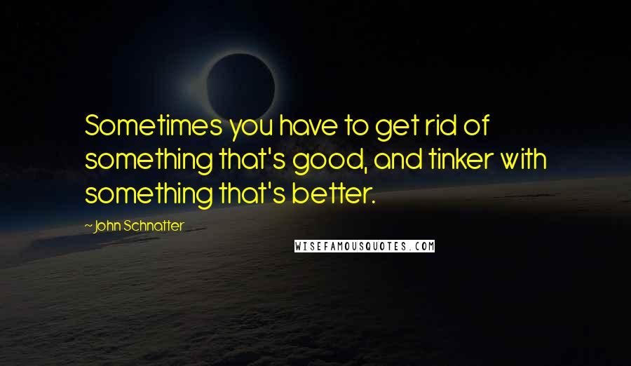 John Schnatter Quotes: Sometimes you have to get rid of something that's good, and tinker with something that's better.