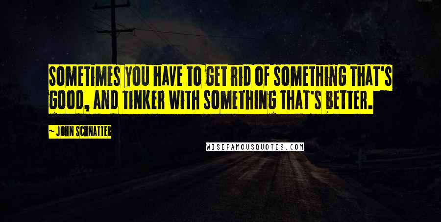 John Schnatter Quotes: Sometimes you have to get rid of something that's good, and tinker with something that's better.