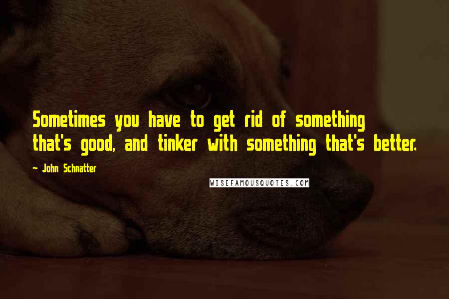 John Schnatter Quotes: Sometimes you have to get rid of something that's good, and tinker with something that's better.
