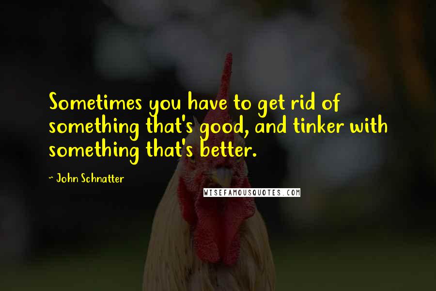 John Schnatter Quotes: Sometimes you have to get rid of something that's good, and tinker with something that's better.