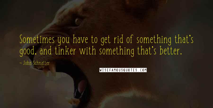 John Schnatter Quotes: Sometimes you have to get rid of something that's good, and tinker with something that's better.