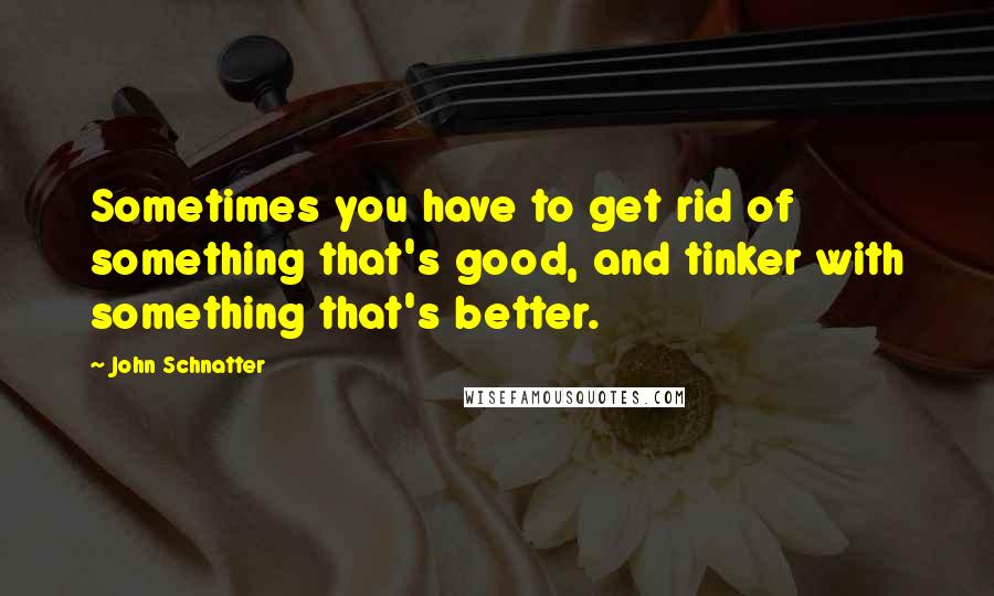 John Schnatter Quotes: Sometimes you have to get rid of something that's good, and tinker with something that's better.