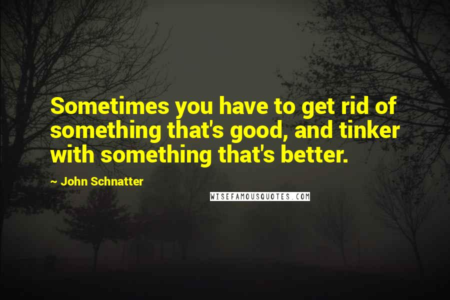 John Schnatter Quotes: Sometimes you have to get rid of something that's good, and tinker with something that's better.