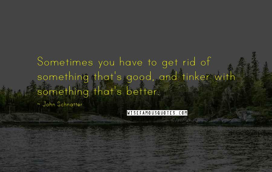 John Schnatter Quotes: Sometimes you have to get rid of something that's good, and tinker with something that's better.