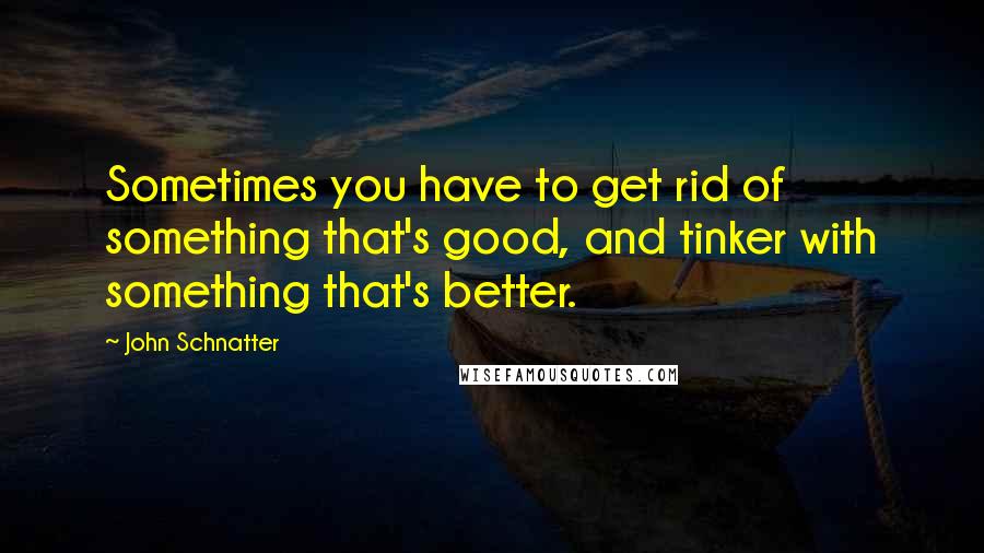 John Schnatter Quotes: Sometimes you have to get rid of something that's good, and tinker with something that's better.