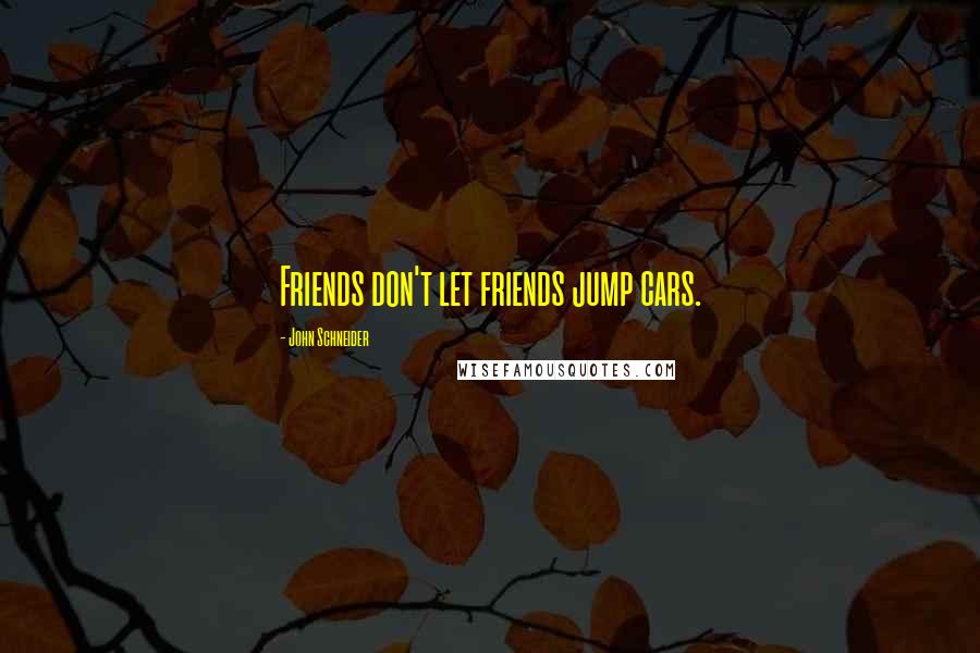 John Schneider Quotes: Friends don't let friends jump cars.