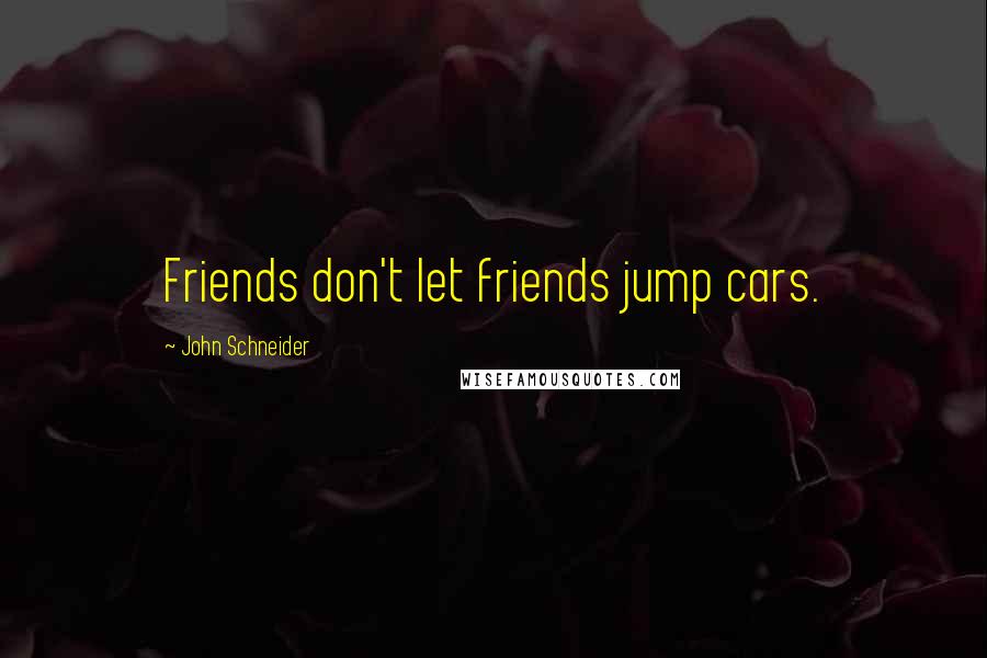John Schneider Quotes: Friends don't let friends jump cars.