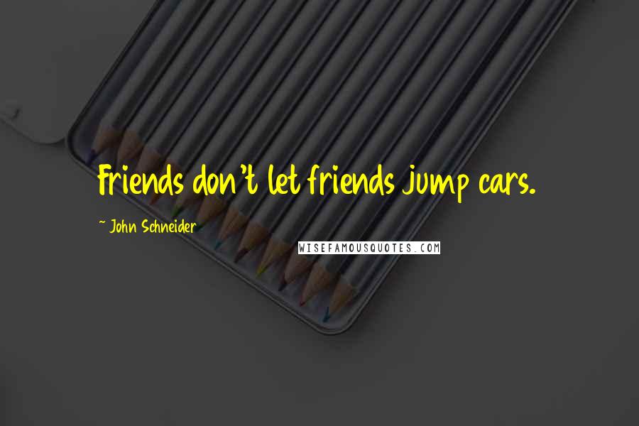 John Schneider Quotes: Friends don't let friends jump cars.