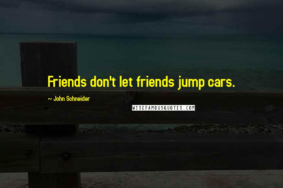 John Schneider Quotes: Friends don't let friends jump cars.