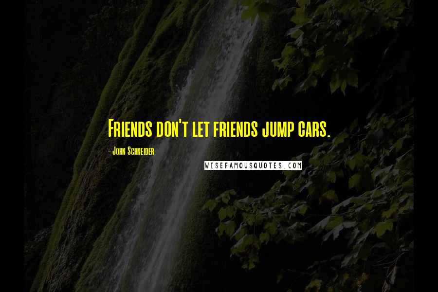 John Schneider Quotes: Friends don't let friends jump cars.