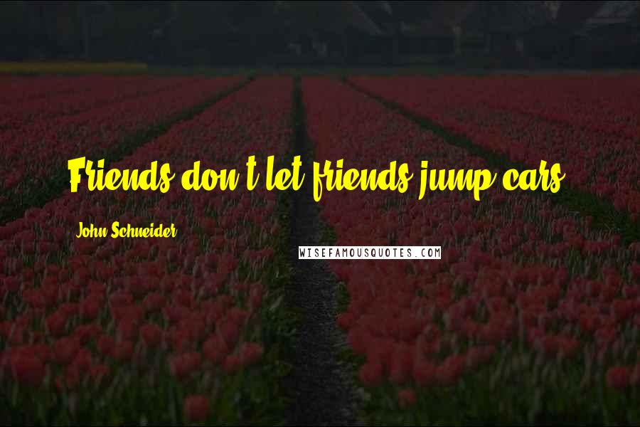 John Schneider Quotes: Friends don't let friends jump cars.
