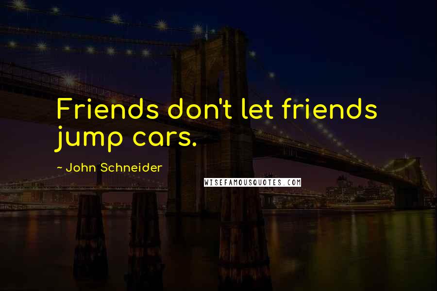 John Schneider Quotes: Friends don't let friends jump cars.