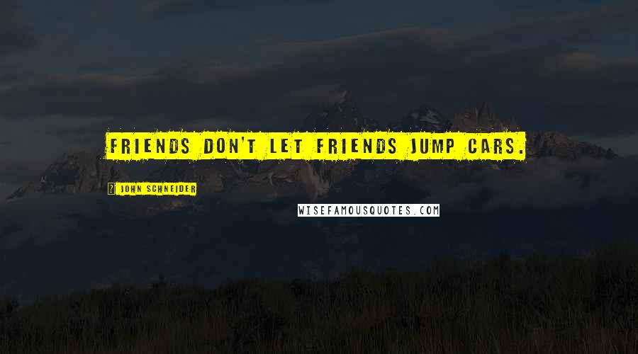 John Schneider Quotes: Friends don't let friends jump cars.