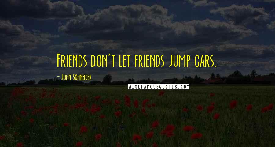 John Schneider Quotes: Friends don't let friends jump cars.
