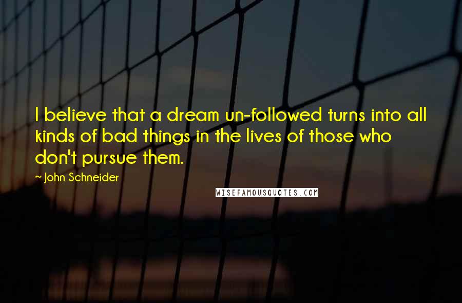 John Schneider Quotes: I believe that a dream un-followed turns into all kinds of bad things in the lives of those who don't pursue them.