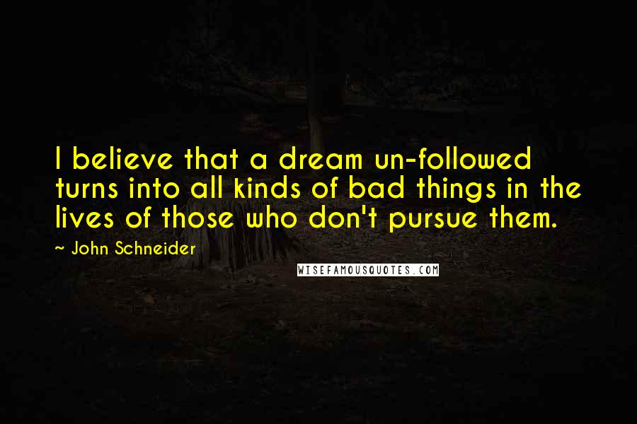 John Schneider Quotes: I believe that a dream un-followed turns into all kinds of bad things in the lives of those who don't pursue them.