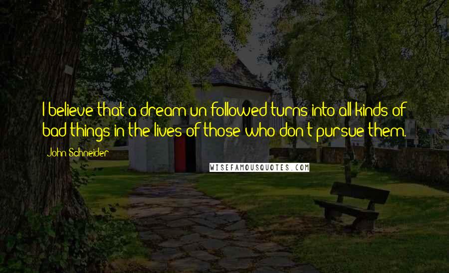 John Schneider Quotes: I believe that a dream un-followed turns into all kinds of bad things in the lives of those who don't pursue them.