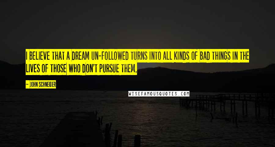 John Schneider Quotes: I believe that a dream un-followed turns into all kinds of bad things in the lives of those who don't pursue them.