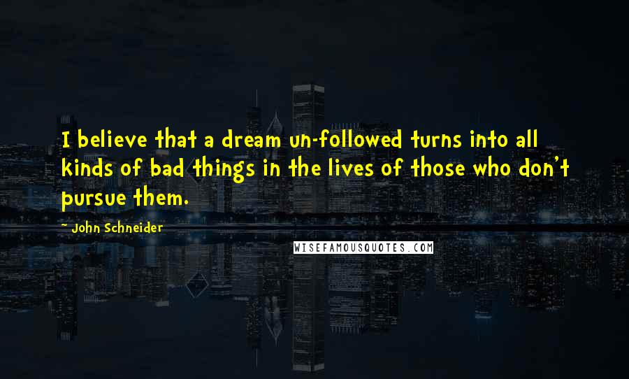 John Schneider Quotes: I believe that a dream un-followed turns into all kinds of bad things in the lives of those who don't pursue them.