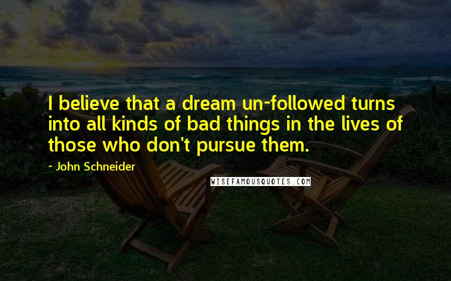 John Schneider Quotes: I believe that a dream un-followed turns into all kinds of bad things in the lives of those who don't pursue them.