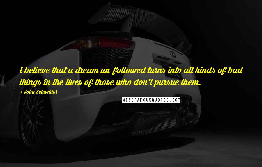 John Schneider Quotes: I believe that a dream un-followed turns into all kinds of bad things in the lives of those who don't pursue them.